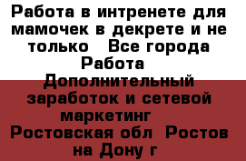 Работа в интренете для мамочек в декрете и не только - Все города Работа » Дополнительный заработок и сетевой маркетинг   . Ростовская обл.,Ростов-на-Дону г.